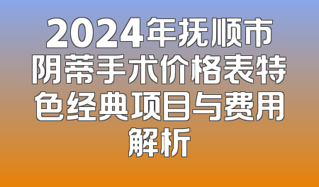 2024年抚顺市阴蒂手术价格表特色经典项目与费用解析