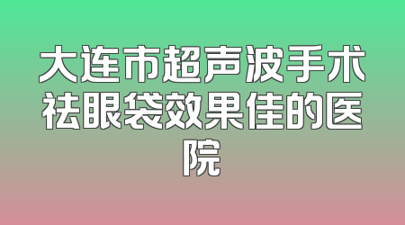 大连市超声波手术祛眼袋效果佳的医院