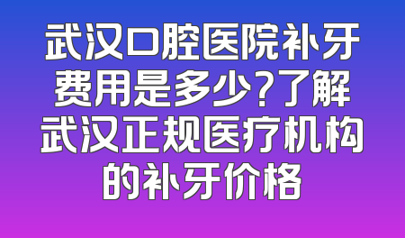 武汉口腔医院补牙费用是多少？了解武汉正规医疗机构的补牙价格
