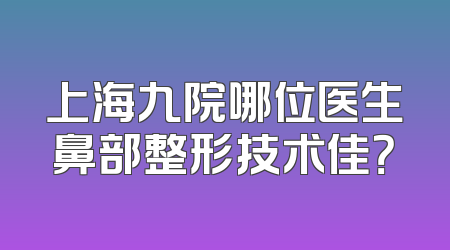 上海九院哪位医生鼻部整形技术佳？