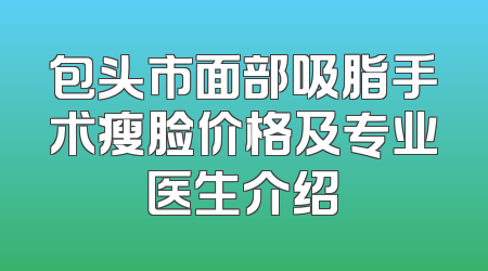 包头市面部吸脂手术瘦脸价格及专业医生介绍
