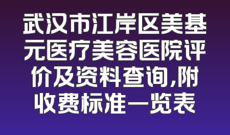 武汉市江岸区美基元医疗美容医院评价及资料查询，附收费标准一览表