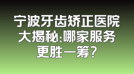 宁波牙齿矫正医院大揭秘：哪家服务更胜一筹？