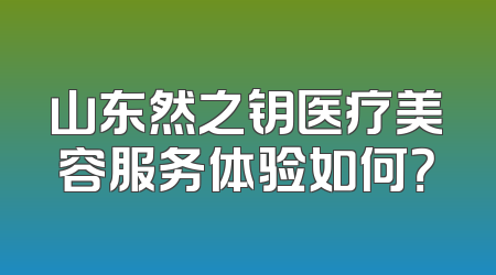 山东然之钥医疗美容服务体验如何？
