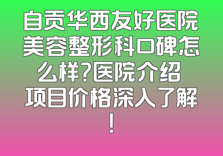 自贡华西友好医院美容整形科口碑怎么样？医院介绍 项目价格深入了解！