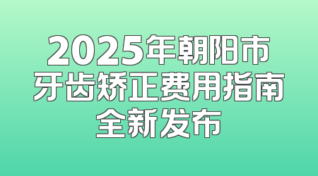 2025年朝阳市牙齿矫正费用指南全新发布