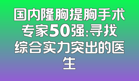 国内隆胸提胸手术专家50强：寻找综合实力突出的医生