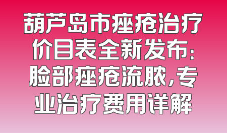 葫芦岛市痤疮治疗价目表全新发布：脸部痤疮流脓，专业治疗费用详解