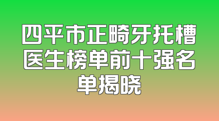 四平市正畸牙托槽医生榜单前十强名单揭晓