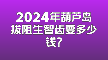 2024年葫芦岛拔阻生智齿要多少钱？