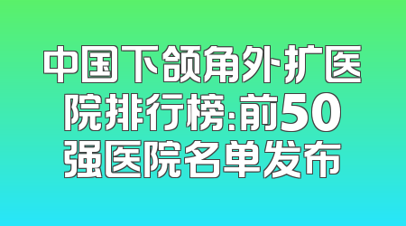 中国下颌角外扩医院排行榜：前50强医院名单发布