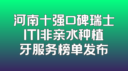 河南十强口碑瑞士ITI非亲水种植牙服务榜单发布