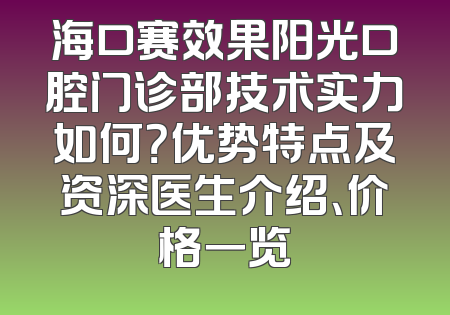 海口赛效果阳光口腔门诊部技术实力如何？优势特点及资深医生介绍、价格一览