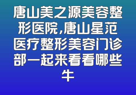 唐山美之源美容整形医院，唐山星范医疗整形美容门诊部一起来看看哪些牛