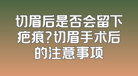 切眉后是否会留下疤痕？切眉手术后的注意事项