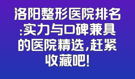 洛阳整形医院排名：实力与口碑兼具的医院精选，赶紧收藏吧！