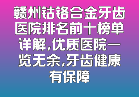 赣州钴铬合金牙齿医院排名前十榜单详解，优质医院一览无余，牙齿健康有保障