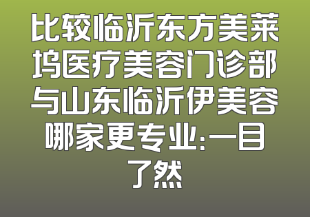 比较临沂东方美莱坞医疗美容门诊部与山东临沂伊美容哪家更专业：一目了然