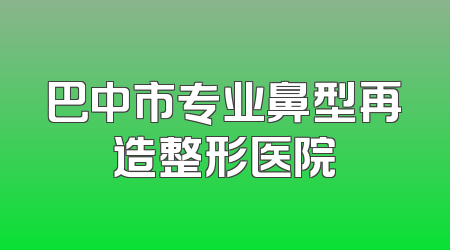 巴中市专业鼻型再造整形医院