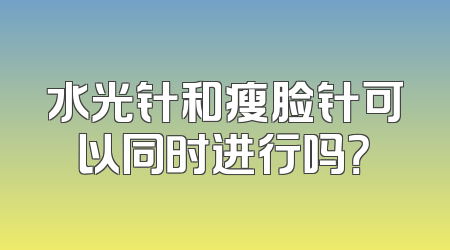 水光针和瘦脸针可以同时进行吗？