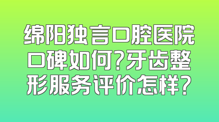 绵阳独言口腔医院口碑如何？牙齿整形服务评价怎样？