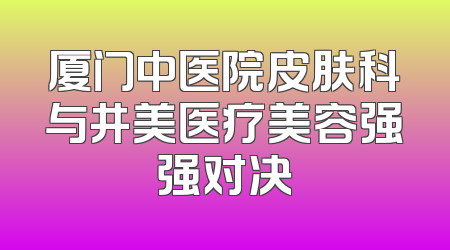 厦门中医院皮肤科与井美医疗美容强强对决