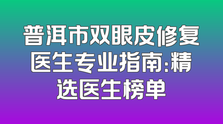 普洱市双眼皮修复医生专业指南：精选医生榜单