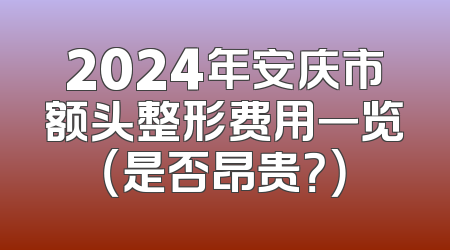 2024年安庆市额头整形费用一览（是否昂贵？）
