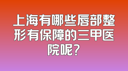上海有哪些唇部整形有保障的三甲医院呢？
