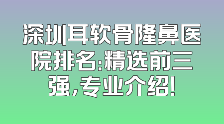 深圳耳软骨隆鼻医院排名：精选前三强，专业介绍！