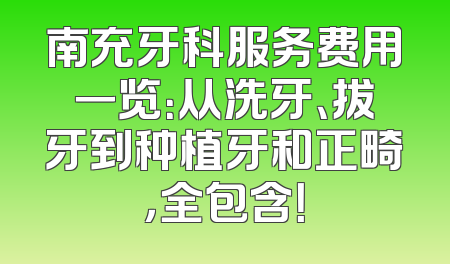 南充牙科服务费用一览：从洗牙、拔牙到种植牙和正畸，全包含！