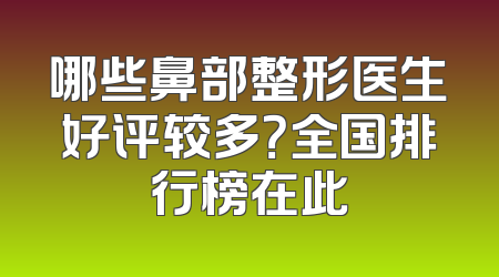 哪些鼻部整形医生好评较多？全国排行榜在此