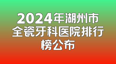 2024年湖州市全瓷牙科医院排行榜公布