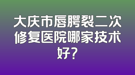 大庆市唇腭裂二次修复医院哪家技术好？