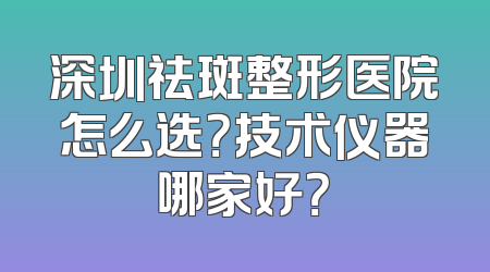 深圳祛斑整形医院怎么选？技术仪器哪家好？
