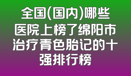 全国（国内）哪些医院上榜了绵阳市治疗青色胎记的十强排行榜