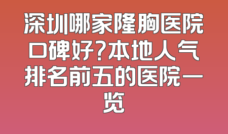 深圳哪家隆胸医院口碑好？本地人气排名前五的医院一览