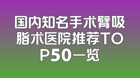 国内知名手术臂吸脂术医院推荐TOP50一览