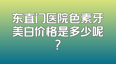 东直门医院色素牙美白价格是多少呢？