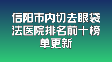 信阳市内切去眼袋法医院排名前十榜单更新
