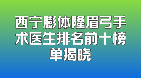 西宁膨体隆眉弓手术医生排名前十榜单揭晓