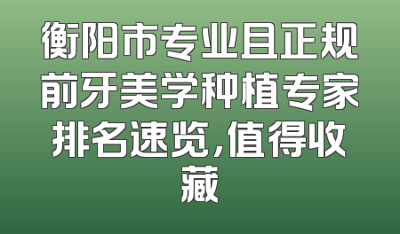 衡阳市专业且正规前牙美学种植专家排名速览，值得收藏