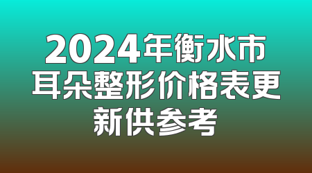 2024年衡水市耳朵整形价格表更新供参考