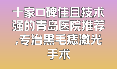 十家口碑佳且技术强的青岛医院推荐，专治黑毛痣激光手术