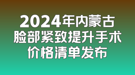 2024年内蒙古脸部紧致提升手术价格清单发布