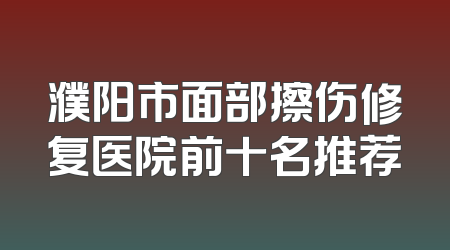 濮阳市面部擦伤修复医院前十名推荐