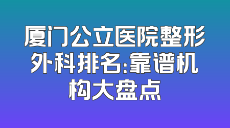 厦门公立医院整形外科排名：靠谱机构大盘点