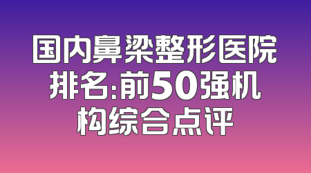 国内鼻梁整形医院排名：前50强机构综合点评