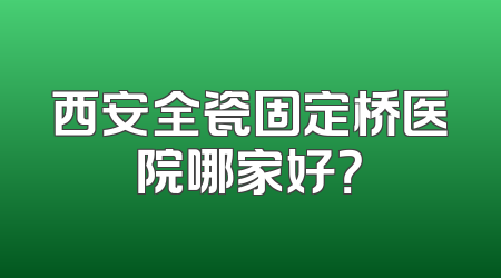 西安全瓷固定桥医院哪家好？