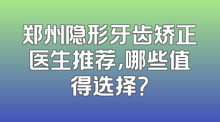 郑州隐形牙齿矫正医生推荐，哪些值得选择？